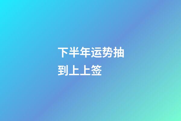 下半年运势抽到上上签 (抽签抽到上上签有什么好兆头)